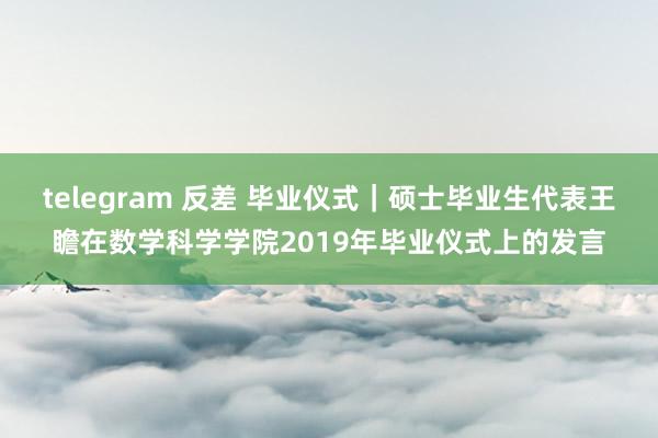 telegram 反差 毕业仪式｜硕士毕业生代表王瞻在数学科学学院2019年毕业仪式上的发言