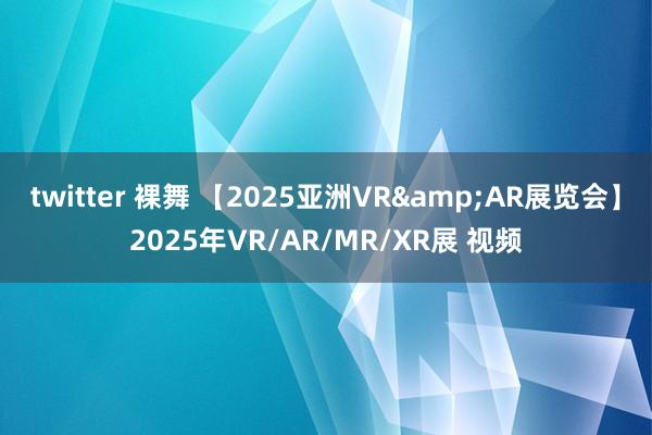 twitter 裸舞 【2025亚洲VR&AR展览会】2025年VR/AR/MR/XR展 视频