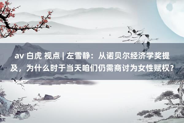 av 白虎 视点 | 左雪静：从诺贝尔经济学奖提及，为什么时于当天咱们仍需商讨为女性赋权？