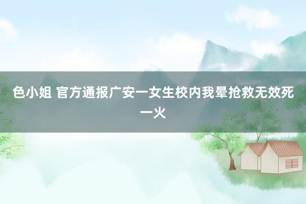 色小姐 官方通报广安一女生校内我晕抢救无效死一火