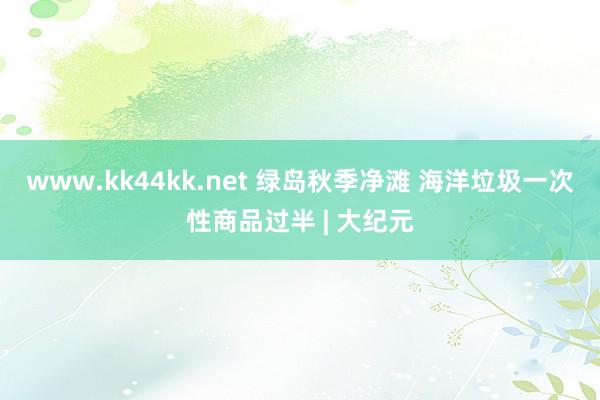 www.kk44kk.net 绿岛秋季净滩 海洋垃圾一次性商品过半 | 大纪元