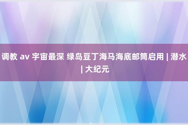 调教 av 宇宙最深 绿岛豆丁海马海底邮筒启用 | 潜水 | 大纪元