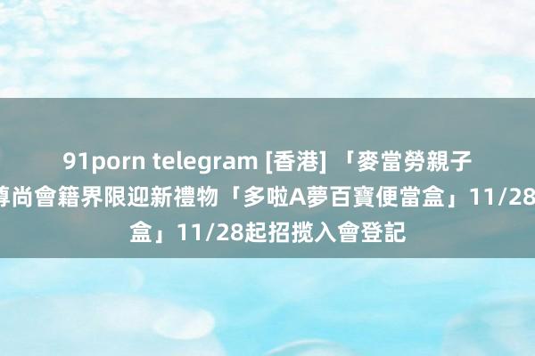 91porn telegram [香港] 「麥當勞親子會2025」推出尊尚會籍界限迎新禮物「多啦A夢百寶便當盒」　11/28起招揽入會登記