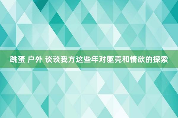 跳蛋 户外 谈谈我方这些年对躯壳和情欲的探索