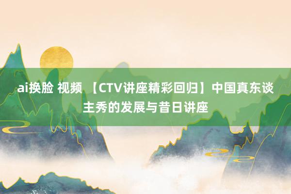 ai换脸 视频 【CTV讲座精彩回归】中国真东谈主秀的发展与昔日讲座