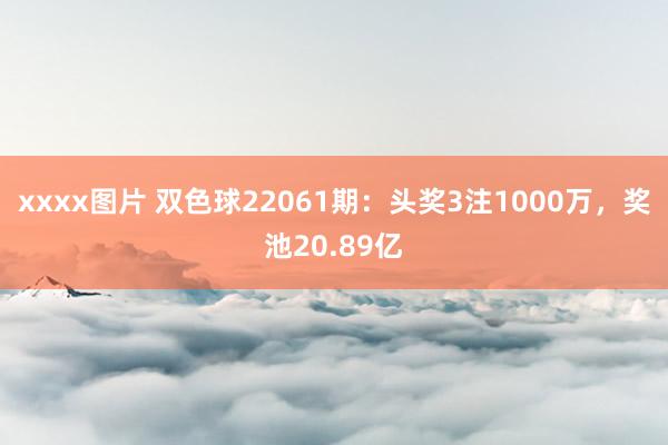 xxxx图片 双色球22061期：头奖3注1000万，奖池20.89亿