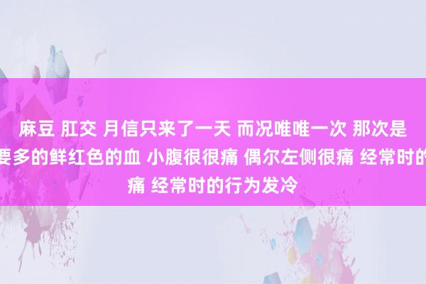 麻豆 肛交 月信只来了一天 而况唯唯一次 那次是比平庸齐要多的鲜红色的血 小腹很很痛 偶尔左侧很痛 经常时的行为发冷