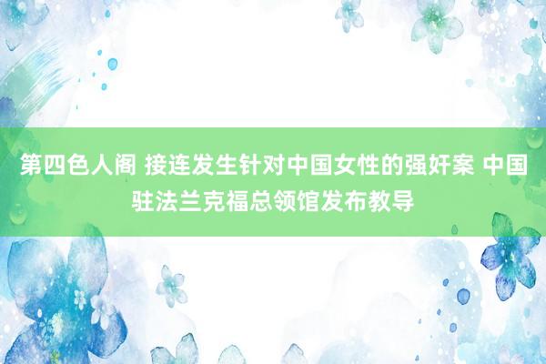 第四色人阁 接连发生针对中国女性的强奸案 中国驻法兰克福总领馆发布教导