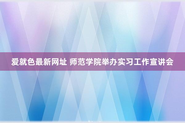 爱就色最新网址 师范学院举办实习工作宣讲会