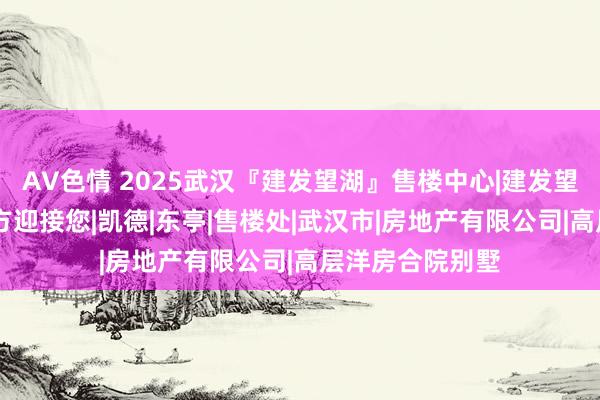 AV色情 2025武汉『建发望湖』售楼中心|建发望湖官方网站|官方迎接您|凯德|东亭|售楼处|武汉市|房地产有限公司|高层洋房合院别墅