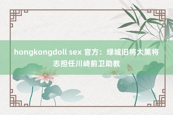 hongkongdoll sex 官方：绿城旧将大黑将志担任川崎前卫助教